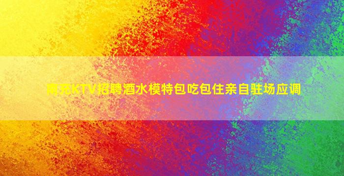 南充KTV招聘酒水模特包吃包住亲自驻场应调